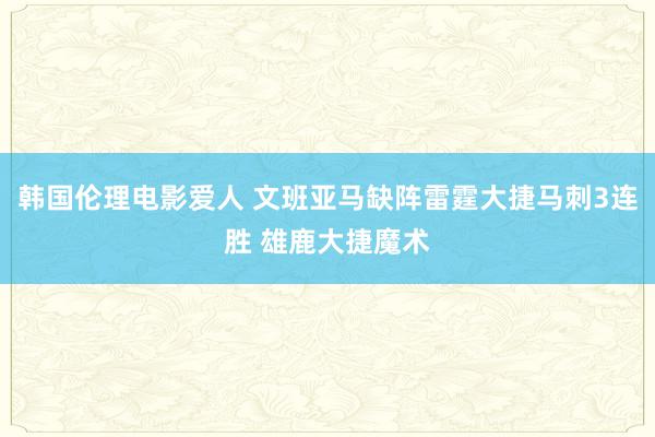 韩国伦理电影爱人 文班亚马缺阵雷霆大捷马刺3连胜 雄鹿大捷魔术