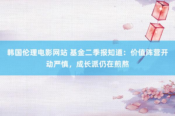 韩国伦理电影网站 基金二季报知道：价值阵营开动严慎，成长派仍在煎熬