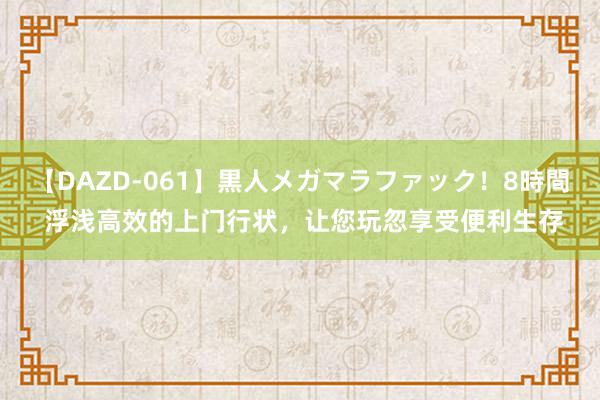 【DAZD-061】黒人メガマラファック！8時間 浮浅高效的上门行状，让您玩忽享受便利生存