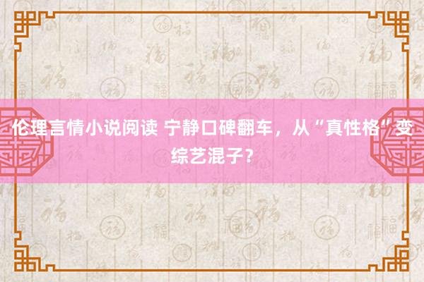 伦理言情小说阅读 宁静口碑翻车，从“真性格”变综艺混子？