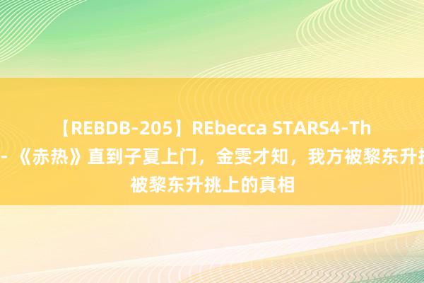 【REBDB-205】REbecca STARS4-The queens- 《赤热》直到子夏上门，金雯才知，我方被黎东升挑上的真相