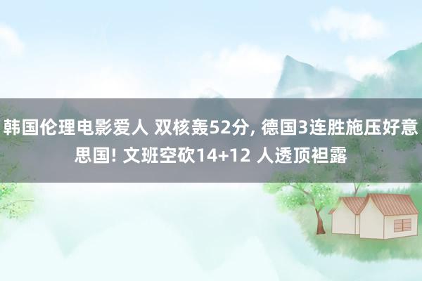 韩国伦理电影爱人 双核轰52分, 德国3连胜施压好意思国! 文班空砍14+12 人透顶袒露