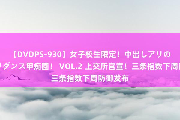 【DVDPS-930】女子校生限定！中出しアリの！腰フリダンス甲痴園！ VOL.2 上交所官宣！三条指数下周防御发布