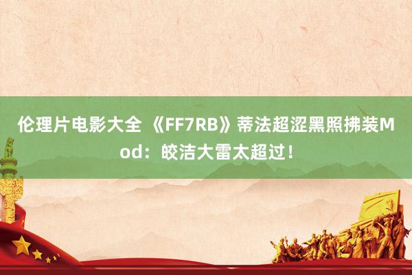 伦理片电影大全 《FF7RB》蒂法超涩黑照拂装Mod：皎洁大雷太超过！