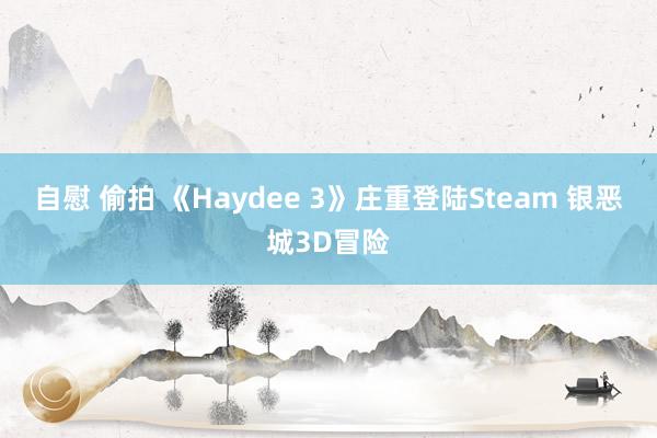 自慰 偷拍 《Haydee 3》庄重登陆Steam 银恶城3D冒险