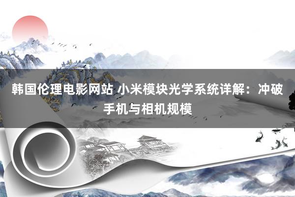 韩国伦理电影网站 小米模块光学系统详解：冲破手机与相机规模