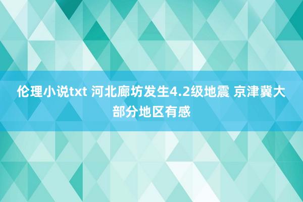 伦理小说txt 河北廊坊发生4.2级地震 京津冀大部分地区有感