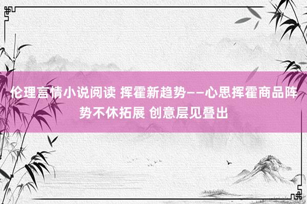 伦理言情小说阅读 挥霍新趋势——心思挥霍商品阵势不休拓展 创意层见叠出