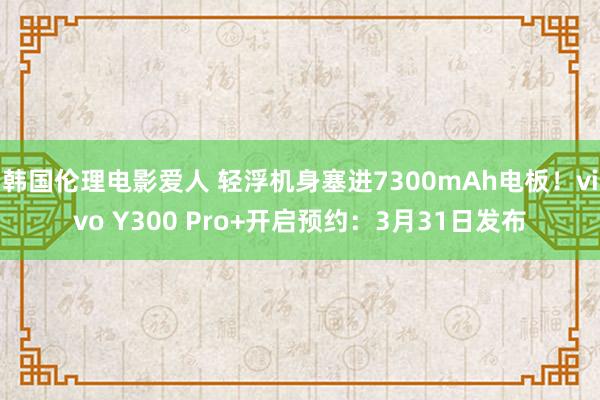 韩国伦理电影爱人 轻浮机身塞进7300mAh电板！vivo Y300 Pro+开启预约：3月31日发布