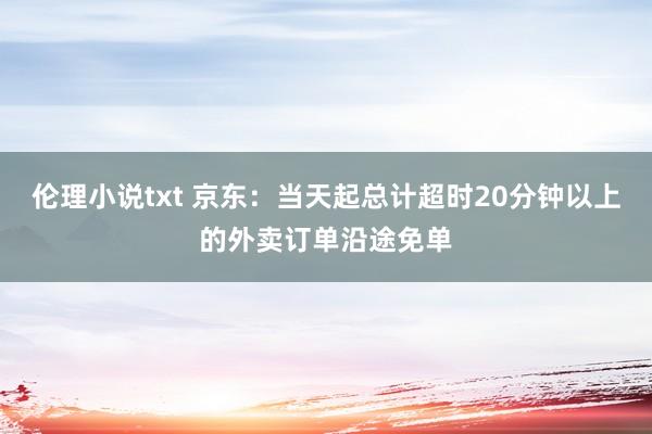 伦理小说txt 京东：当天起总计超时20分钟以上的外卖订单沿途免单