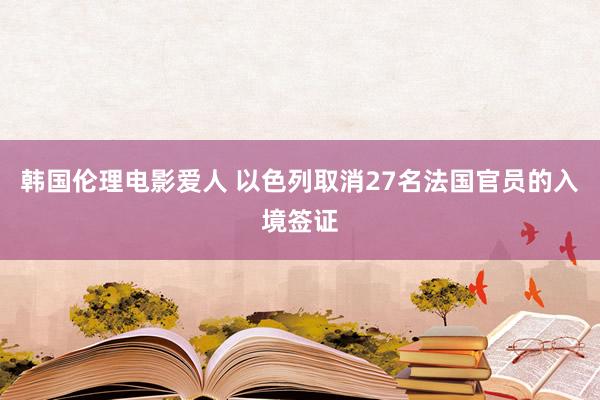 韩国伦理电影爱人 以色列取消27名法国官员的入境签证