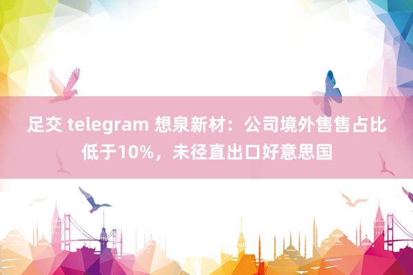 足交 telegram 想泉新材：公司境外售售占比低于10%，未径直出口好意思国