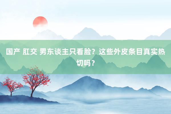 国产 肛交 男东谈主只看脸？这些外皮条目真实热切吗？