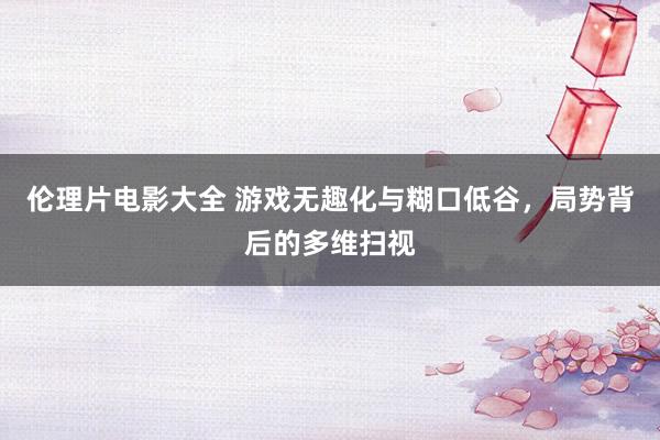 伦理片电影大全 游戏无趣化与糊口低谷，局势背后的多维扫视