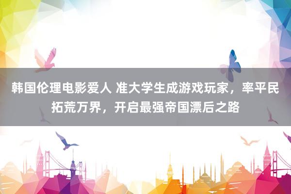 韩国伦理电影爱人 准大学生成游戏玩家，率平民拓荒万界，开启最强帝国漂后之路