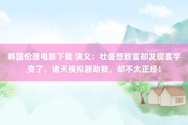 韩国伦理电影下载 演义：壮盛想致富却发现寰宇变了，诸天模拟器助我，却不太正经！