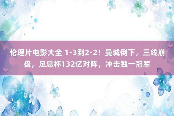 伦理片电影大全 1-3到2-2！曼城倒下，三线崩盘，足总杯132亿对阵，冲击独一冠军