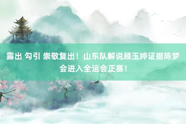 露出 勾引 崇敬复出！山东队解说顾玉婷证据陈梦会进入全运会正赛！