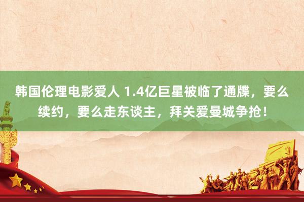 韩国伦理电影爱人 1.4亿巨星被临了通牒，要么续约，要么走东谈主，拜关爱曼城争抢！