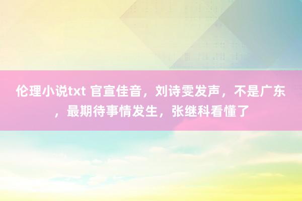 伦理小说txt 官宣佳音，刘诗雯发声，不是广东，最期待事情发生，张继科看懂了