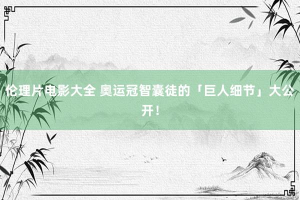 伦理片电影大全 奥运冠智囊徒的「巨人细节」大公开！