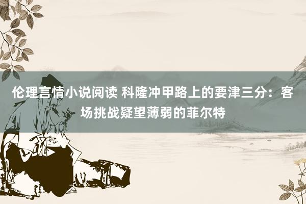 伦理言情小说阅读 科隆冲甲路上的要津三分：客场挑战疑望薄弱的菲尔特