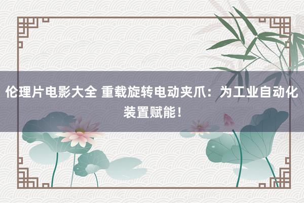 伦理片电影大全 重载旋转电动夹爪：为工业自动化装置赋能！