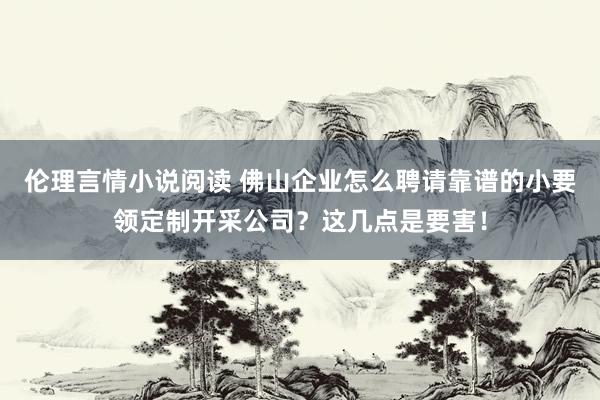 伦理言情小说阅读 佛山企业怎么聘请靠谱的小要领定制开采公司？这几点是要害！