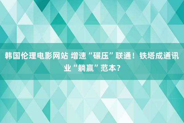 韩国伦理电影网站 增速“碾压”联通！铁塔成通讯业“躺赢”范本？