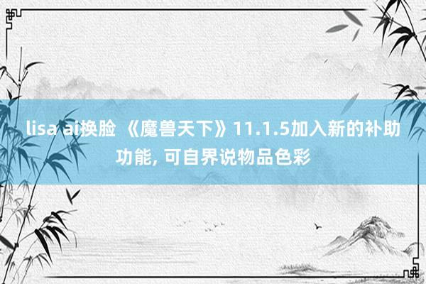 lisa ai换脸 《魔兽天下》11.1.5加入新的补助功能, 可自界说物品色彩