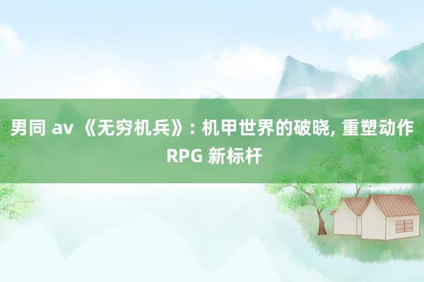 男同 av 《无穷机兵》: 机甲世界的破晓, 重塑动作 RPG 新标杆