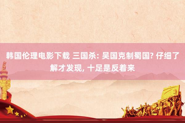 韩国伦理电影下载 三国杀: 吴国克制蜀国? 仔细了解才发现, 十足是反着来
