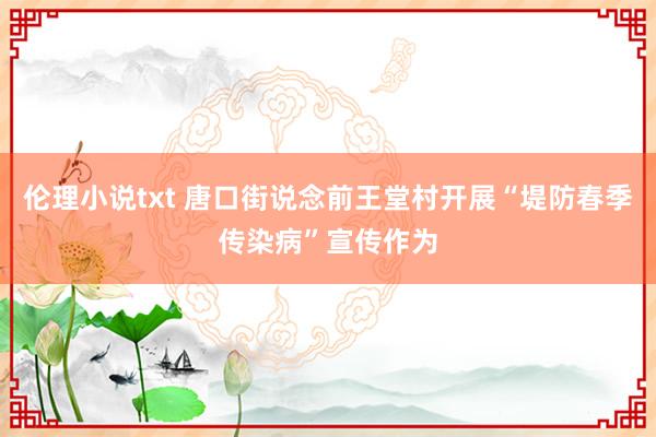 伦理小说txt 唐口街说念前王堂村开展“堤防春季传染病”宣传作为