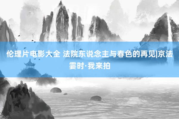 伦理片电影大全 法院东说念主与春色的再见|京法霎时·我来拍