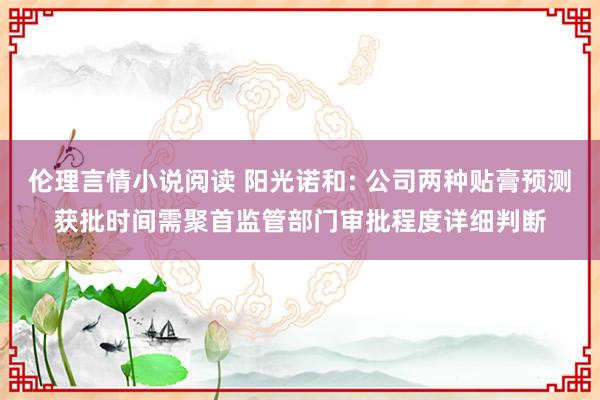 伦理言情小说阅读 阳光诺和: 公司两种贴膏预测获批时间需聚首监管部门审批程度详细判断