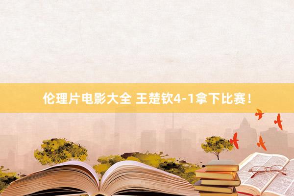 伦理片电影大全 王楚钦4-1拿下比赛！