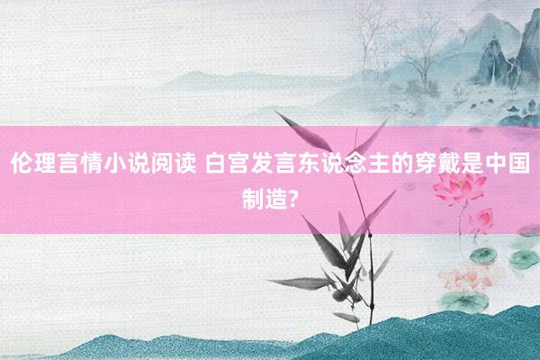 伦理言情小说阅读 白宫发言东说念主的穿戴是中国制造?