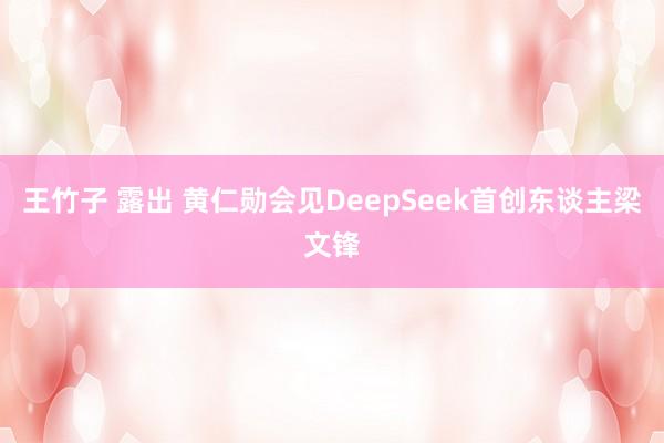 王竹子 露出 黄仁勋会见DeepSeek首创东谈主梁文锋