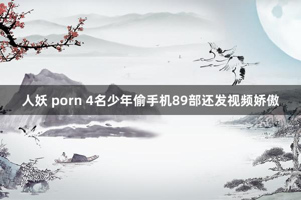 人妖 porn 4名少年偷手机89部还发视频娇傲
