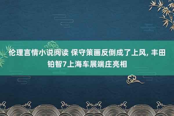 伦理言情小说阅读 保守策画反倒成了上风, 丰田铂智7上海车展端庄亮相