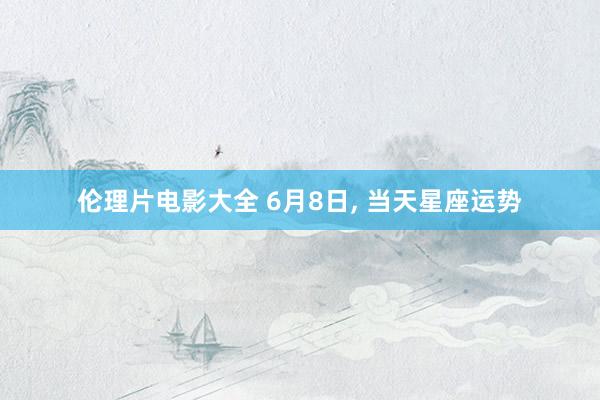 伦理片电影大全 6月8日, 当天星座运势