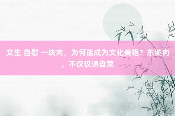 女生 自慰 一块肉，为何能成为文化美艳？东坡肉，不仅仅通盘菜