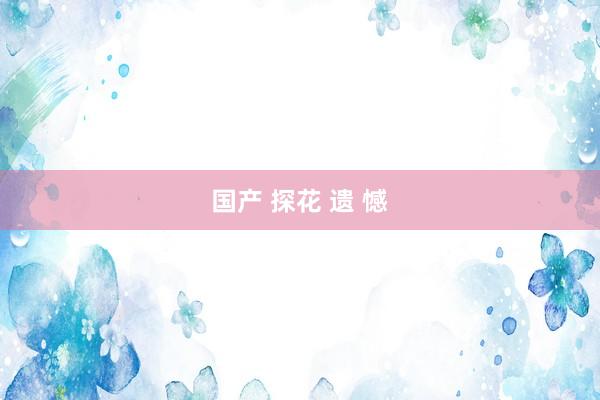 国产 探花 遗 憾