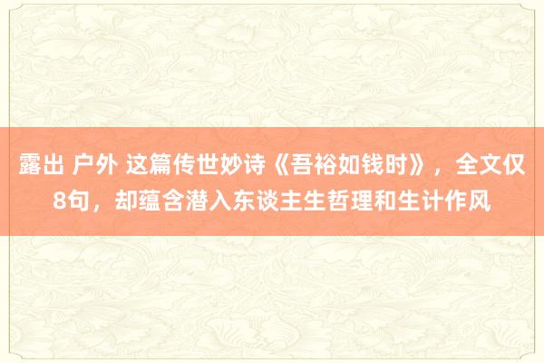 露出 户外 这篇传世妙诗《吾裕如钱时》，全文仅8句，却蕴含潜入东谈主生哲理和生计作风