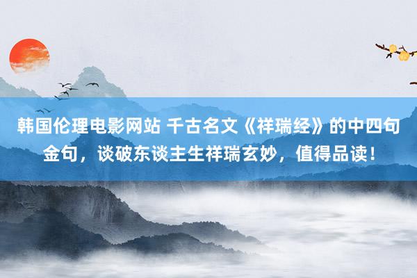 韩国伦理电影网站 千古名文《祥瑞经》的中四句金句，谈破东谈主生祥瑞玄妙，值得品读！