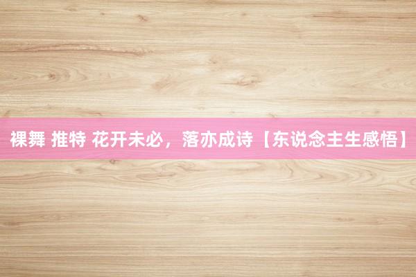 裸舞 推特 花开未必，落亦成诗【东说念主生感悟】