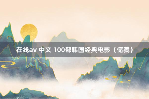在线av 中文 100部韩国经典电影（储藏）