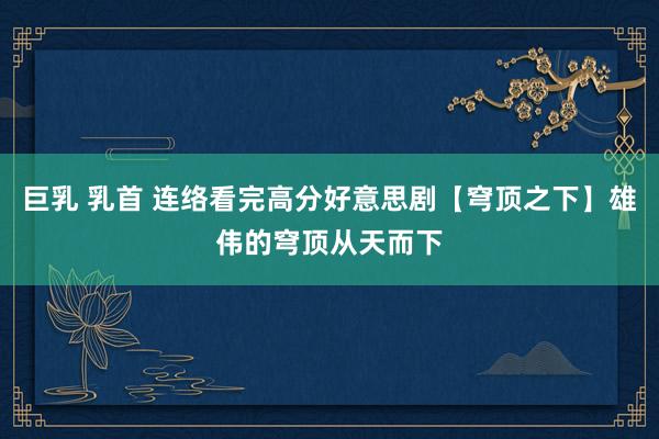 巨乳 乳首 连络看完高分好意思剧【穹顶之下】雄伟的穹顶从天而下